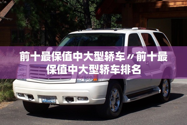 前十最保值中大型轿车〃前十最保值中大型轿车排名