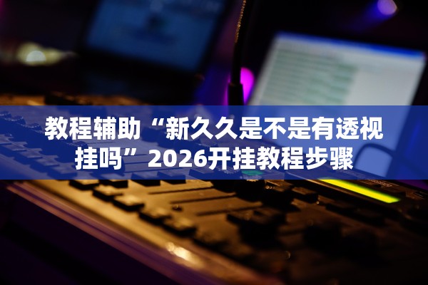 教程辅助“新久久是不是有透视挂吗	”2026开挂教程步骤
