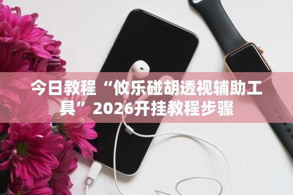 今日教程“攸乐碰胡透视辅助工具	”2026开挂教程步骤