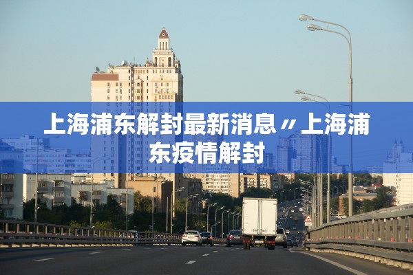 上海浦东解封最新消息〃上海浦东疫情解封 上海浦东解封最新消息〃上海浦东疫情解封