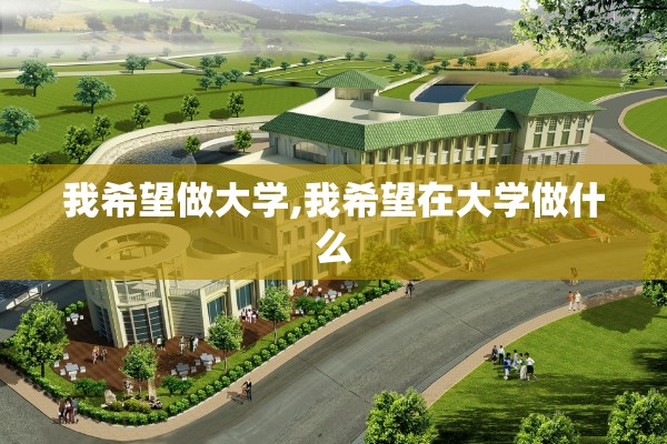 我希望做大学,我希望在大学做什么 我希望做大学,我希望在大学做什么