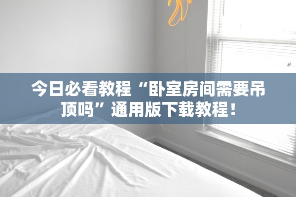 今日必看教程“卧室房间需要吊顶吗”通用版下载教程！