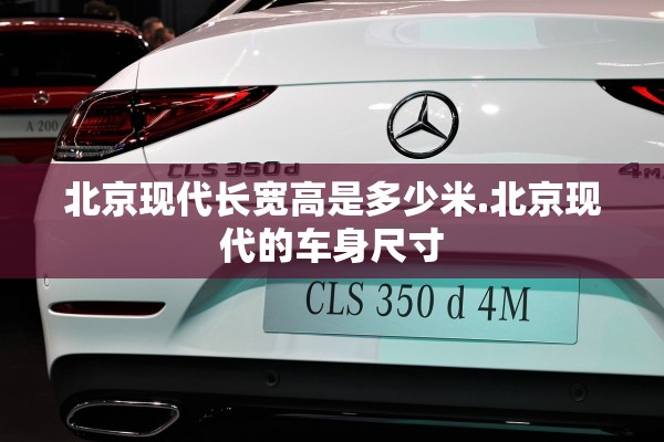 北京现代长宽高是多少米.北京现代的车身尺寸 北京现代长宽高是多少米.北京现代的车身尺寸