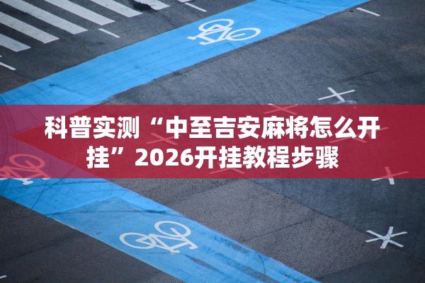 科普实测“中至吉安麻将怎么开挂”2026开挂教程步骤