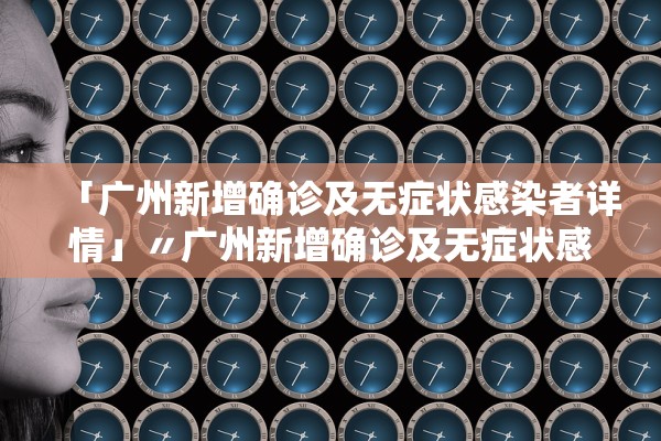 「广州新增确诊及无症状感染者详情」〃广州新增确诊及无症状感染者详情公布