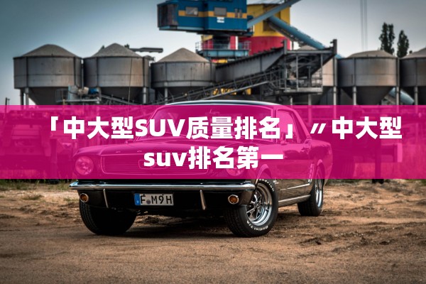 「中大型SUV质量排名」〃中大型suv排名第一 「中大型SUV质量排名」〃中大型suv排名第一