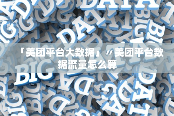 「美团平台大数据」〃美团平台数据流量怎么算 「美团平台大数据」〃美团平台数据流量怎么算