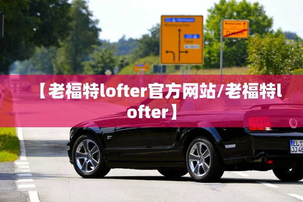【老福特lofter官方网站/老福特lofter】 【老福特lofter官方网站/老福特lofter】