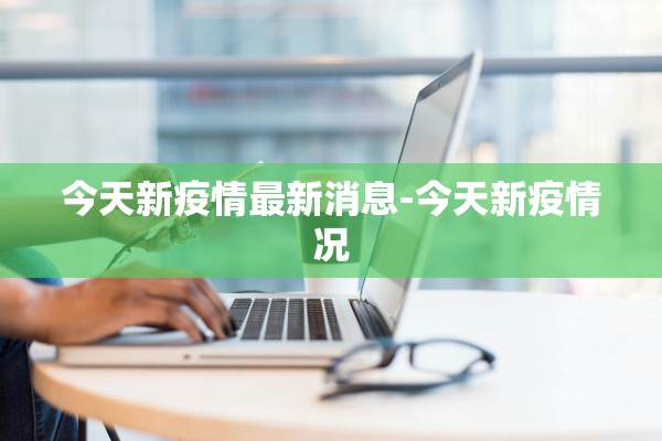 今天新疫情最新消息-今天新疫情况 今天新疫情最新消息-今天新疫情况
