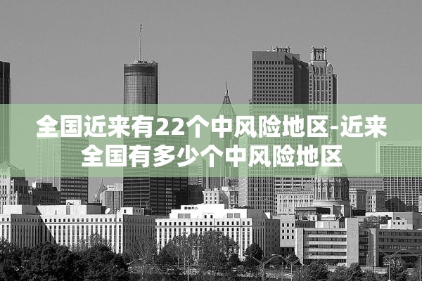 全国近来有22个中风险地区-近来全国有多少个中风险地区 全国近来有22个中风险地区-近来全国有多少个中风险地区
