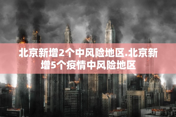 北京新增2个中风险地区.北京新增5个疫情中风险地区 北京新增2个中风险地区.北京新增5个疫情中风险地区