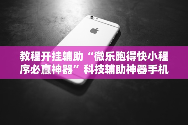 教程开挂辅助“微乐跑得快小程序必赢神器”科技辅助神器手机版教程