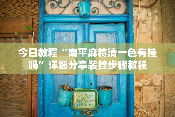 今日教程“南平麻将清一色有挂吗”详细分享装挂步骤教程