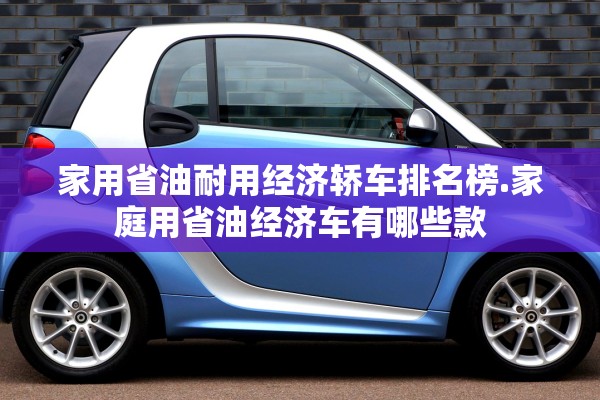 家用省油耐用经济轿车排名榜.家庭用省油经济车有哪些款