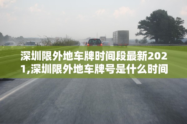 深圳限外地车牌时间段最新2021,深圳限外地车牌号是什么时间段 深圳限外地车牌时间段最新2021,深圳限外地车牌号是什么时间段