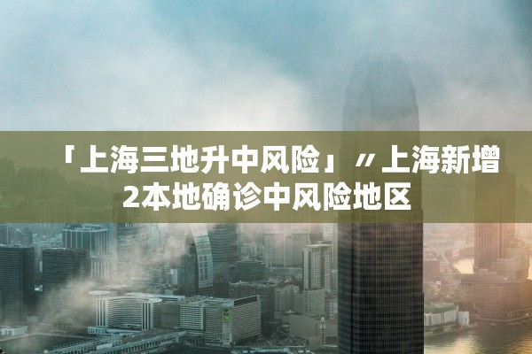「上海三地升中风险」〃上海新增2本地确诊中风险地区 「上海三地升中风险」〃上海新增2本地确诊中风险地区