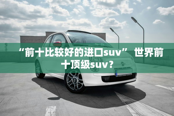 “前十比较好的进口suv” 世界前十顶级suv？