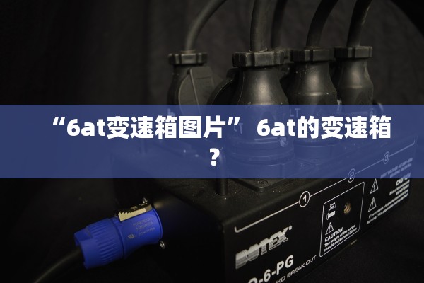 “6at变速箱图片	” 6at的变速箱？