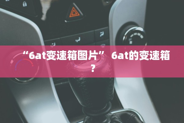 “6at变速箱图片	” 6at的变速箱？