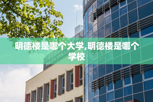 明德楼是哪个大学,明德楼是哪个学校 明德楼是哪个大学,明德楼是哪个学校