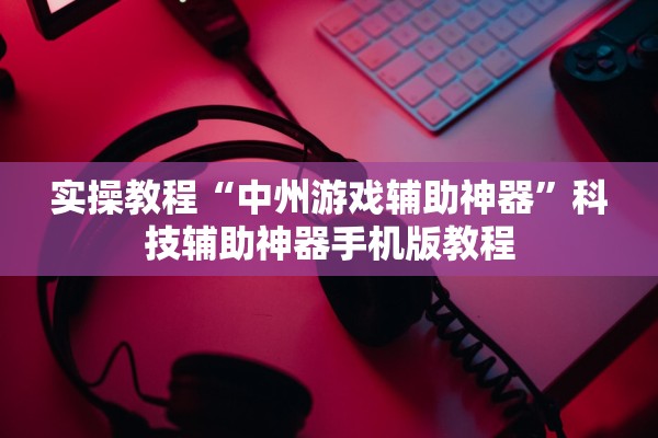 实操教程“中州游戏辅助神器”科技辅助神器手机版教程