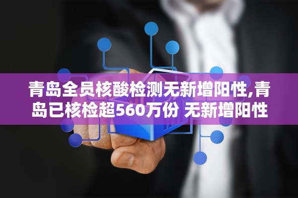 青岛全员核酸检测无新增阳性,青岛已核检超560万份 无新增阳性
