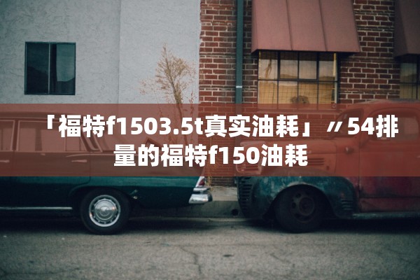 「福特f1503.5t真实油耗」〃54排量的福特f150油耗