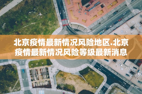北京疫情最新情况风险地区.北京疫情最新情况风险等级最新消息 北京疫情最新情况风险地区.北京疫情最新情况风险等级最新消息