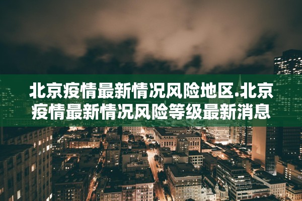 北京疫情最新情况风险地区.北京疫情最新情况风险等级最新消息 北京疫情最新情况风险地区.北京疫情最新情况风险等级最新消息