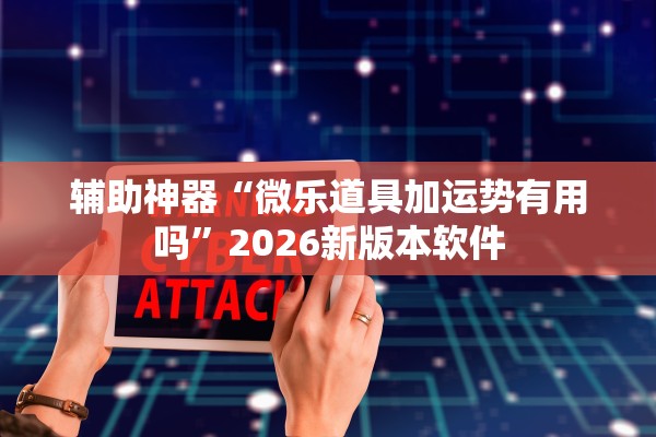 辅助神器“微乐道具加运势有用吗	”2026新版本软件