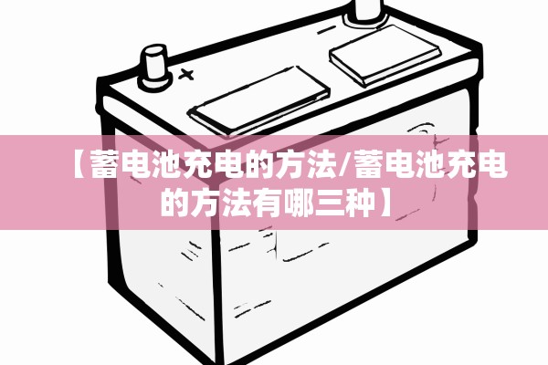 【蓄电池充电的方法/蓄电池充电的方法有哪三种】