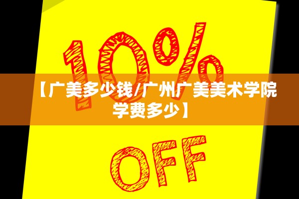 【广美多少钱/广州广美美术学院学费多少】