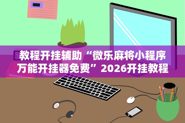教程开挂辅助“微乐麻将小程序万能开挂器免费”2026开挂教程步骤