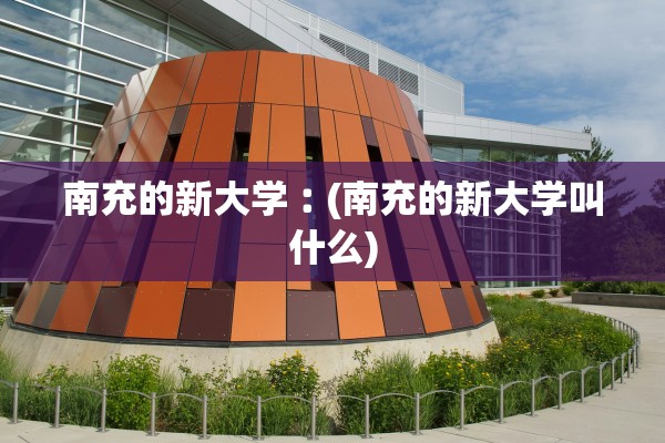 南充的新大学︰(南充的新大学叫什么) 南充的新大学︰(南充的新大学叫什么)