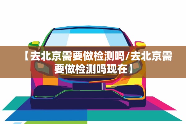 【去北京需要做检测吗/去北京需要做检测吗现在】