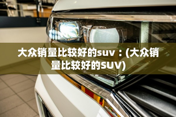 大众销量比较好的suv︰(大众销量比较好的SUV)
