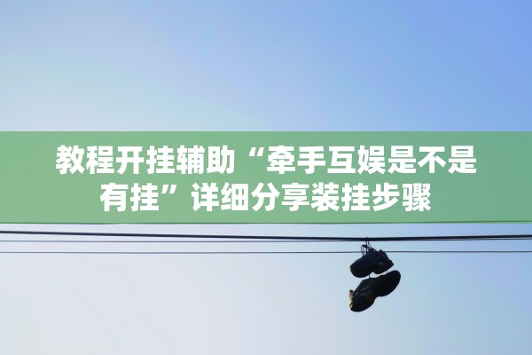 教程开挂辅助“牵手互娱是不是有挂”详细分享装挂步骤