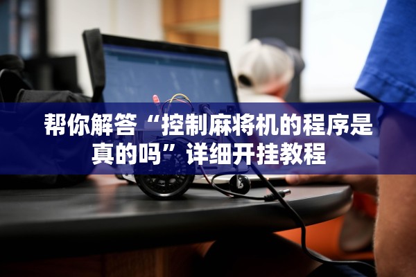 帮你解答“控制麻将机的程序是真的吗”详细开挂教程