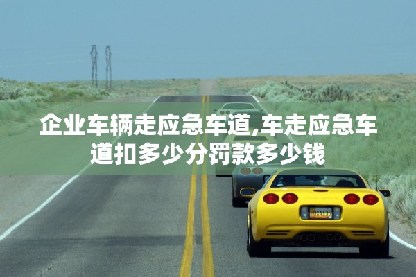 企业车辆走应急车道,车走应急车道扣多少分罚款多少钱 企业车辆走应急车道,车走应急车道扣多少分罚款多少钱