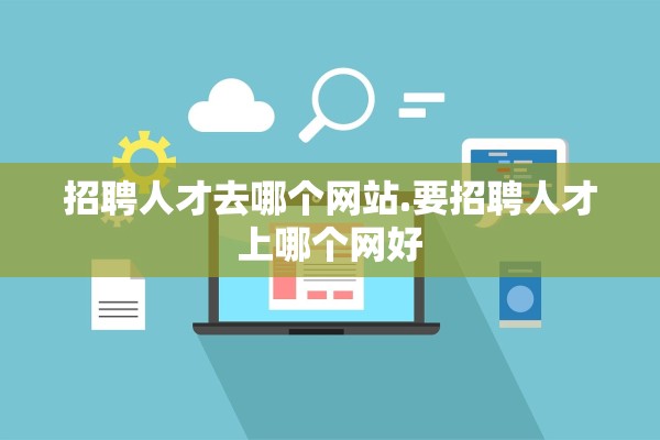 招聘人才去哪个网站.要招聘人才上哪个网好 招聘人才去哪个网站.要招聘人才上哪个网好