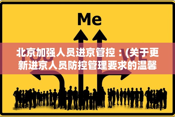 北京加强人员进京管控︰(关于更新进京人员防控管理要求的温馨提示)