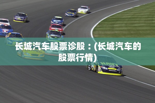长城汽车股票诊股︰(长城汽车的股票行情)