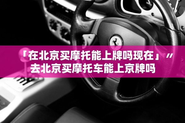 「在北京买摩托能上牌吗现在」〃去北京买摩托车能上京牌吗