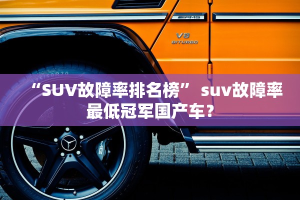 “SUV故障率排名榜	” suv故障率最低冠军国产车？