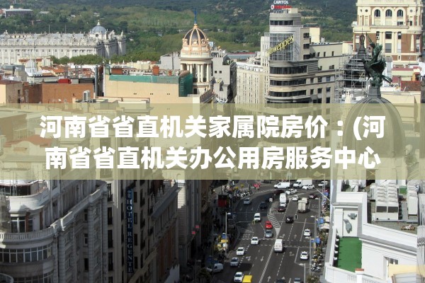 河南省省直机关家属院房价︰(河南省省直机关办公用房服务中心) 河南省省直机关家属院房价︰(河南省省直机关办公用房服务中心)