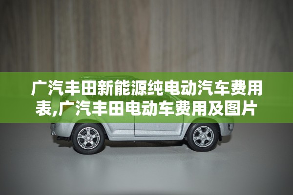 广汽丰田新能源纯电动汽车费用表,广汽丰田电动车费用及图片 广汽丰田新能源纯电动汽车费用表,广汽丰田电动车费用及图片