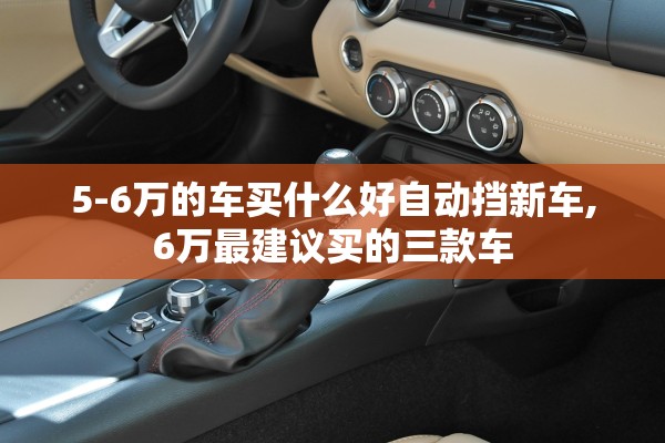 5-6万的车买什么好自动挡新车,6万最建议买的三款车 5-6万的车买什么好自动挡新车,6万最建议买的三款车