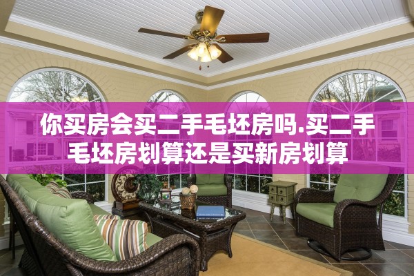 你买房会买二手毛坯房吗.买二手毛坯房划算还是买新房划算 你买房会买二手毛坯房吗.买二手毛坯房划算还是买新房划算