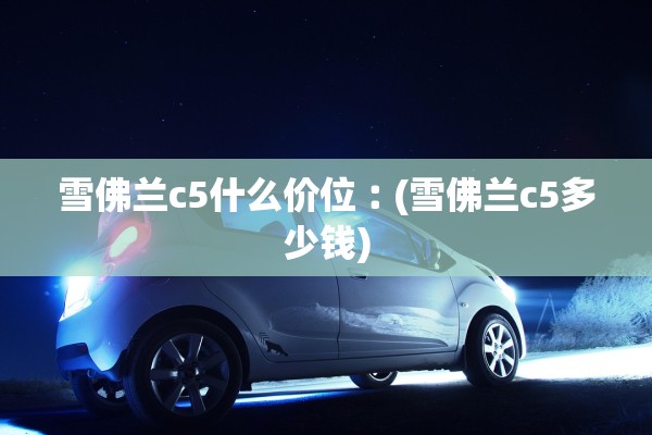 雪佛兰c5什么价位︰(雪佛兰c5多少钱)