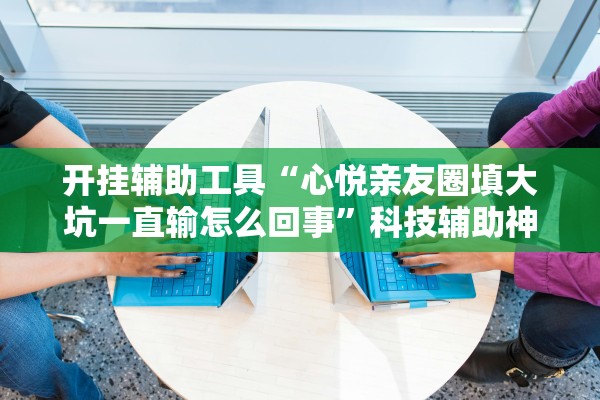 开挂辅助工具“心悦亲友圈填大坑一直输怎么回事”科技辅助神器手机版教程
